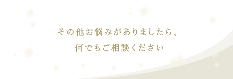 その他お悩みがございましたらなんでもご相談ください。