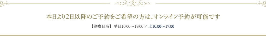 本日より5日以降のご予約をご希望の方は、オンライン予約が可能です　【診療日時】平日10:00～19:00 / 土10:00～17:00