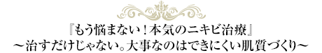 『もう悩まない！本気のニキビ治療』〜治すだけじゃない。大事なのはできにくい肌質づくり〜