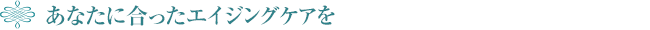 あなたに合ったエイジングケアを